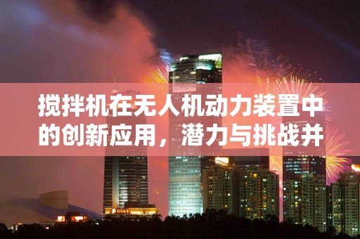 搅拌机在无人机动力装置中的创新应用，潜力与挑战并存？