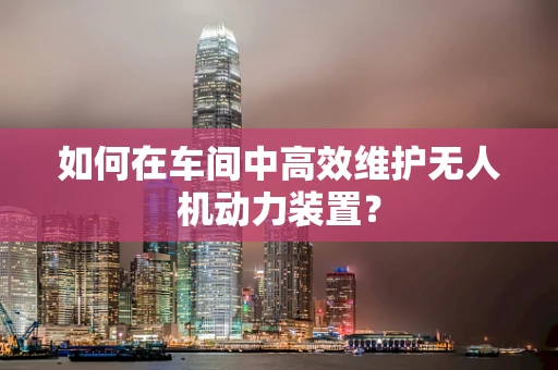 如何在车间中高效维护无人机动力装置？