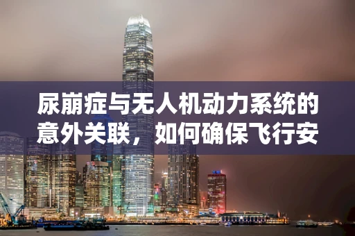 尿崩症与无人机动力系统的意外关联，如何确保飞行安全？