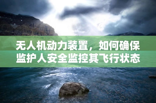 无人机动力装置，如何确保监护人安全监控其飞行状态？