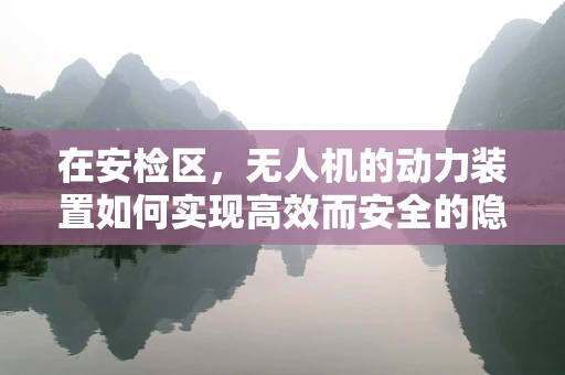 在安检区，无人机的动力装置如何实现高效而安全的隐身？