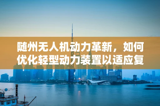 随州无人机动力革新，如何优化轻型动力装置以适应复杂地形飞行？