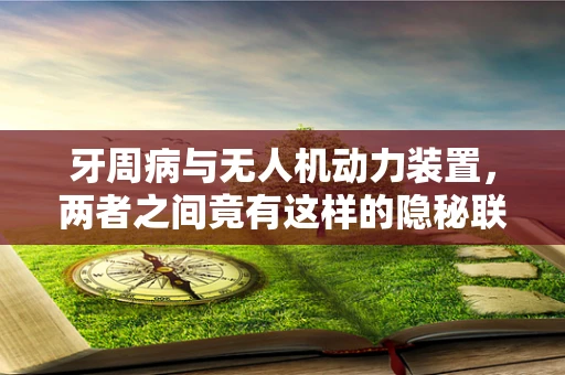 牙周病与无人机动力装置，两者之间竟有这样的隐秘联系？