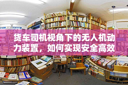 货车司机视角下的无人机动力装置，如何实现安全高效的空中运输？
