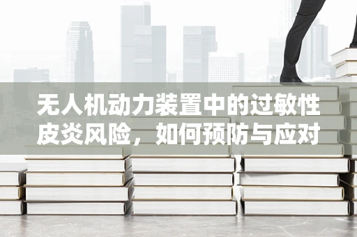 无人机动力装置中的过敏性皮炎风险，如何预防与应对？