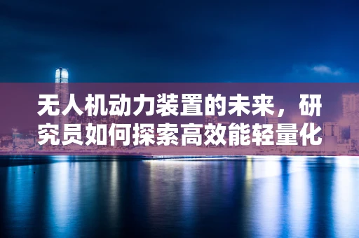 无人机动力装置的未来，研究员如何探索高效能轻量化解决方案？