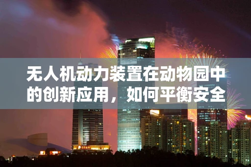 无人机动力装置在动物园中的创新应用，如何平衡安全与环保？