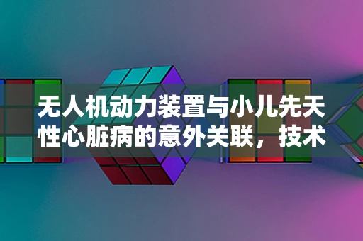 无人机动力装置与小儿先天性心脏病的意外关联，技术挑战与启示