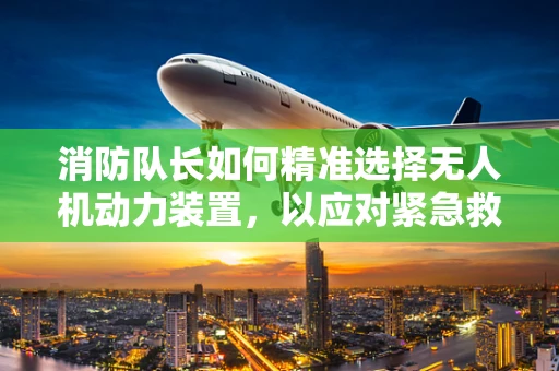 消防队长如何精准选择无人机动力装置，以应对紧急救援？