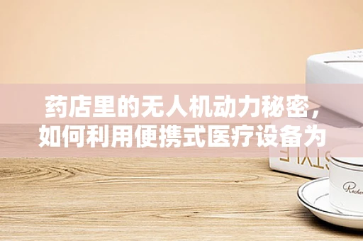 药店里的无人机动力秘密，如何利用便携式医疗设备为无人机提供动力？