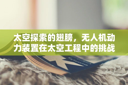 太空探索的翅膀，无人机动力装置在太空工程中的挑战与机遇