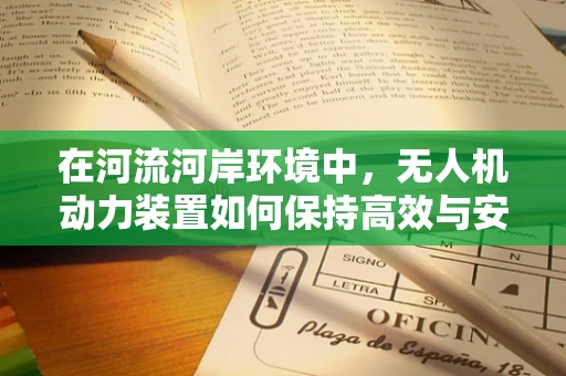 在河流河岸环境中，无人机动力装置如何保持高效与安全？