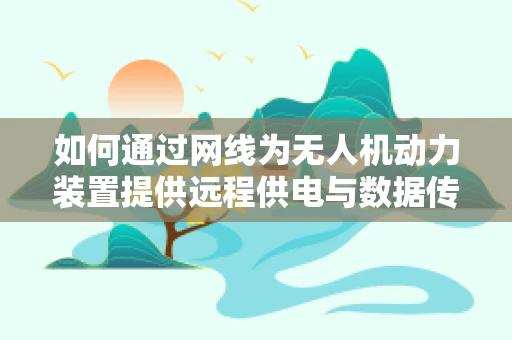 如何通过网线为无人机动力装置提供远程供电与数据传输？