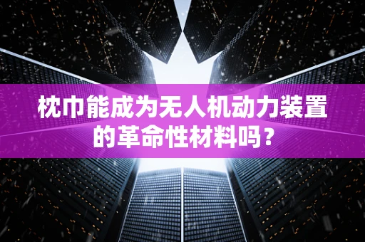 枕巾能成为无人机动力装置的革命性材料吗？