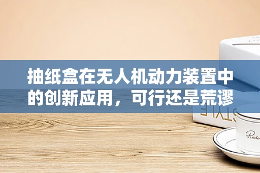 抽纸盒在无人机动力装置中的创新应用，可行还是荒谬？