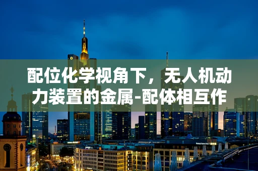配位化学视角下，无人机动力装置的金属-配体相互作用优化
