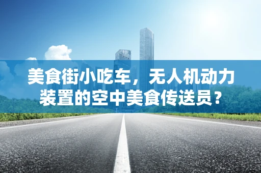 美食街小吃车，无人机动力装置的空中美食传送员？