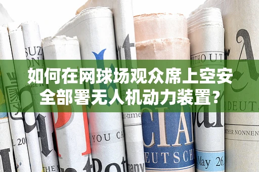 如何在网球场观众席上空安全部署无人机动力装置？