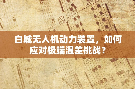 白城无人机动力装置，如何应对极端温差挑战？