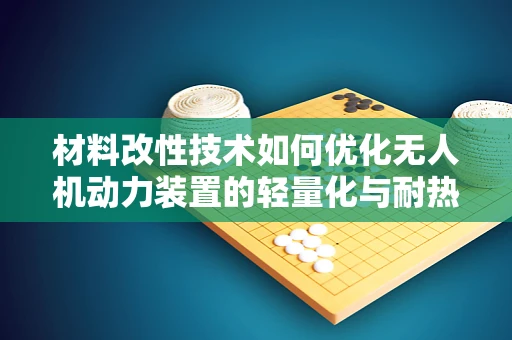 材料改性技术如何优化无人机动力装置的轻量化与耐热性？