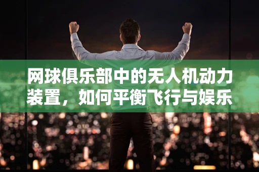 网球俱乐部中的无人机动力装置，如何平衡飞行与娱乐？