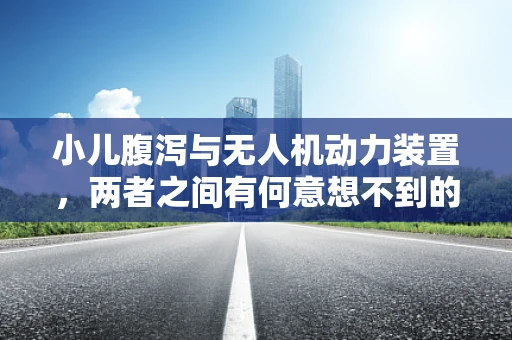 小儿腹泻与无人机动力装置，两者之间有何意想不到的联系？