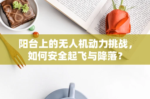 阳台上的无人机动力挑战，如何安全起飞与降落？