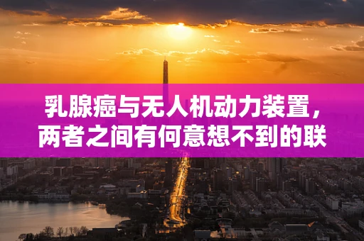 乳腺癌与无人机动力装置，两者之间有何意想不到的联系？