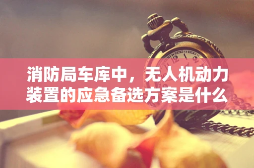 消防局车库中，无人机动力装置的应急备选方案是什么？