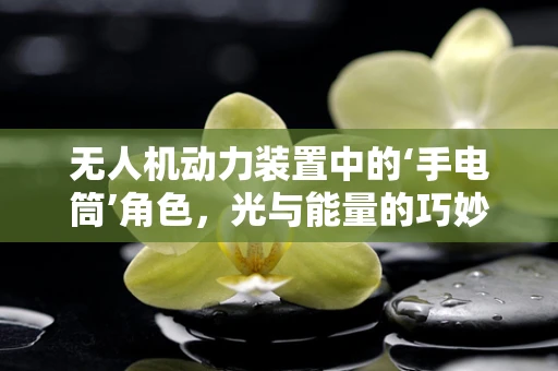 无人机动力装置中的‘手电筒’角色，光与能量的巧妙融合