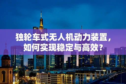 独轮车式无人机动力装置，如何实现稳定与高效？