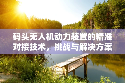 码头无人机动力装置的精准对接技术，挑战与解决方案
