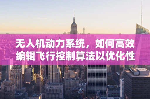 无人机动力系统，如何高效编辑飞行控制算法以优化性能？