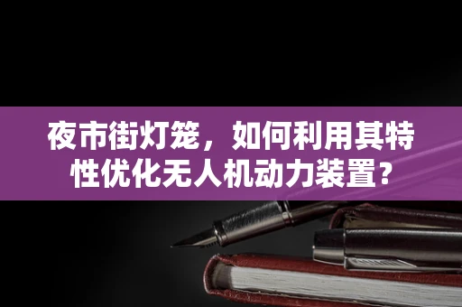 夜市街灯笼，如何利用其特性优化无人机动力装置？