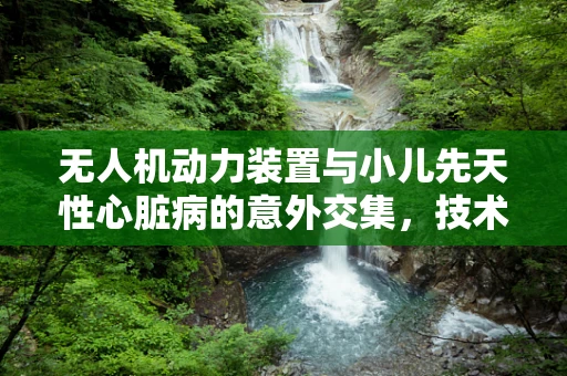 无人机动力装置与小儿先天性心脏病的意外交集，技术挑战与伦理考量