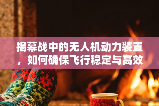 揭幕战中的无人机动力装置，如何确保飞行稳定与高效？