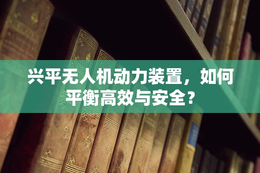兴平无人机动力装置，如何平衡高效与安全？