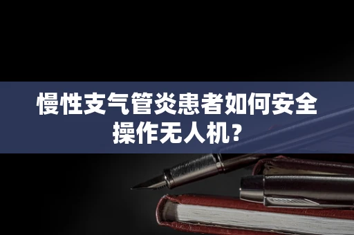 慢性支气管炎患者如何安全操作无人机？