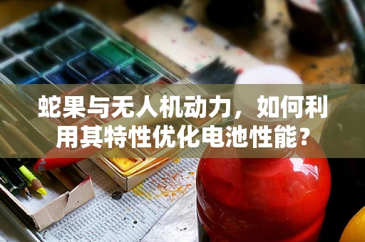 蛇果与无人机动力，如何利用其特性优化电池性能？