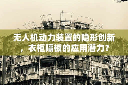 无人机动力装置的隐形创新，衣柜隔板的应用潜力？