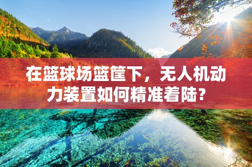 在篮球场篮筐下，无人机动力装置如何精准着陆？