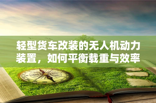 轻型货车改装的无人机动力装置，如何平衡载重与效率？