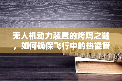 无人机动力装置的烤鸡之谜，如何确保飞行中的热能管理？