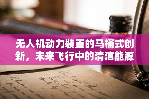 无人机动力装置的马桶式创新，未来飞行中的清洁能源新思路？