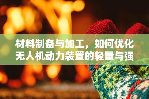 材料制备与加工，如何优化无人机动力装置的轻量与强度？