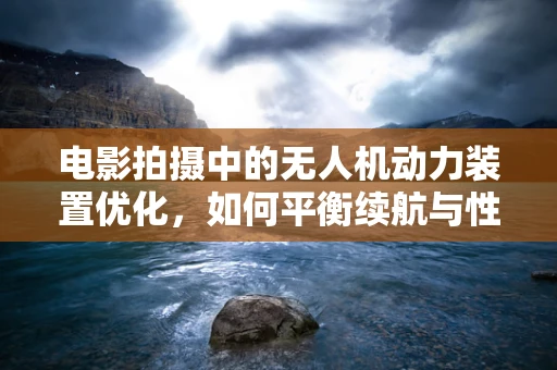 电影拍摄中的无人机动力装置优化，如何平衡续航与性能？