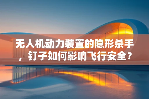 无人机动力装置的隐形杀手，钉子如何影响飞行安全？