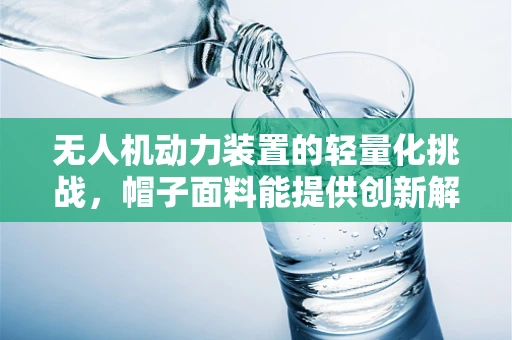 无人机动力装置的轻量化挑战，帽子面料能提供创新解决方案吗？