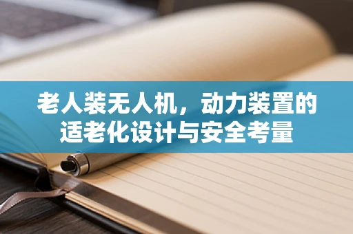 老人装无人机，动力装置的适老化设计与安全考量