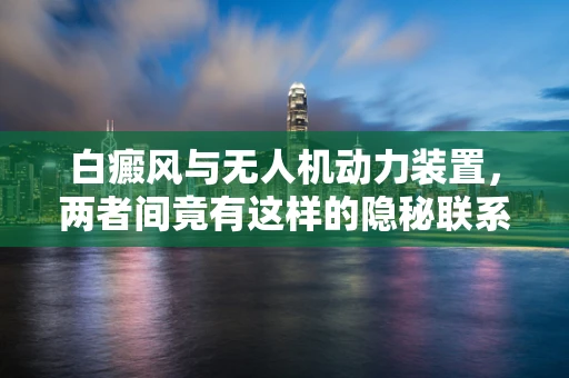 白癜风与无人机动力装置，两者间竟有这样的隐秘联系？
